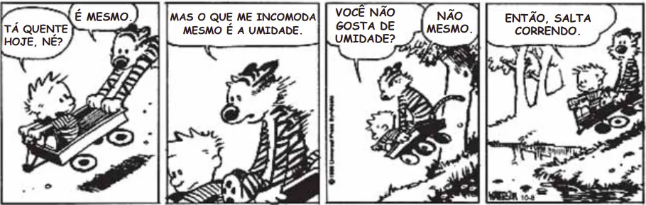 quadrinhos com diálogo É MESMO. TÁ QUENTE HOJE, NÉ? MAS O QUE ME INCOMODA MESMO É A UMIDADE. VOCE NÃO GOSTA DE UMIDADE? NÃO MESMO. ENTÃO, SALTA CORRENDO.